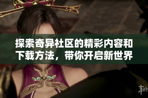 探索奇异社区的精彩内容和下载方法，带你开启新世界