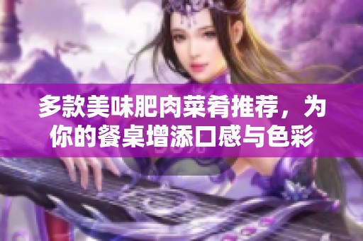 多款美味肥肉菜肴推荐，为你的餐桌增添口感与色彩