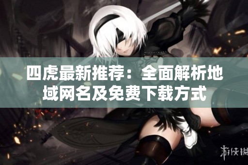 四虎最新推荐：全面解析地域网名及免费下载方式