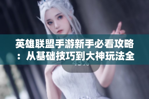 英雄联盟手游新手必看攻略：从基础技巧到大神玩法全解析