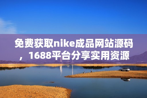 免费获取nike成品网站源码，1688平台分享实用资源