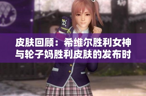 皮肤回顾：希维尔胜利女神与轮子妈胜利皮肤的发布时间分析