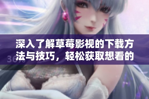 深入了解草莓影视的下载方法与技巧，轻松获取想看的内容