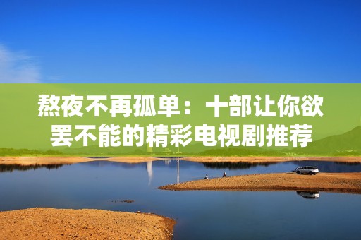 熬夜不再孤单：十部让你欲罢不能的精彩电视剧推荐