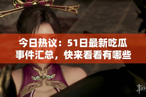 今日热议：51日最新吃瓜事件汇总，快来看看有哪些大瓜！