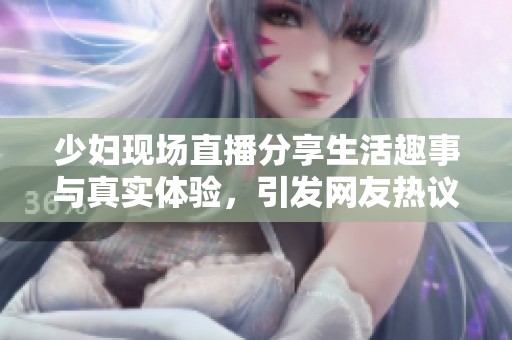 少妇现场直播分享生活趣事与真实体验，引发网友热议