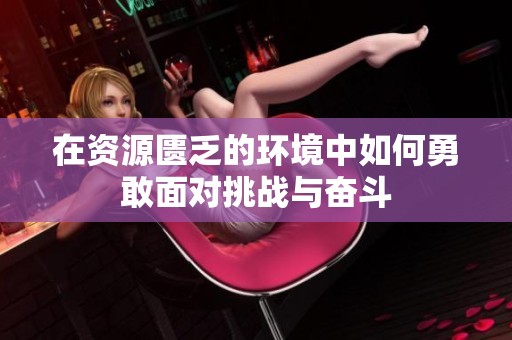 在资源匮乏的环境中如何勇敢面对挑战与奋斗