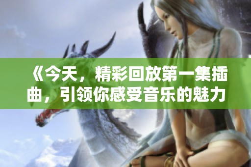 《今天，精彩回放第一集插曲，引领你感受音乐的魅力》