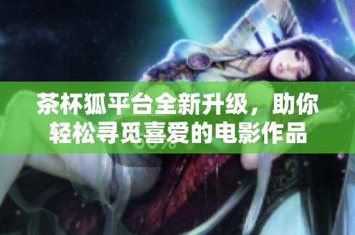 茶杯狐平台全新升级，助你轻松寻觅喜爱的电影作品