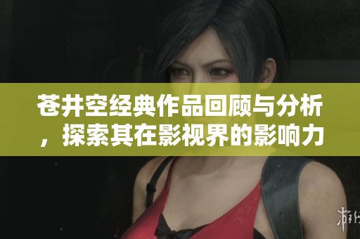 苍井空经典作品回顾与分析，探索其在影视界的影响力