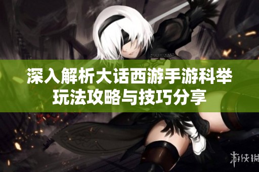 深入解析大话西游手游科举玩法攻略与技巧分享