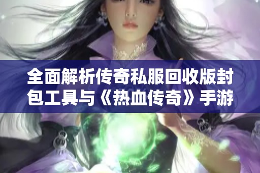 全面解析传奇私服回收版封包工具与《热血传奇》手游交易便捷性