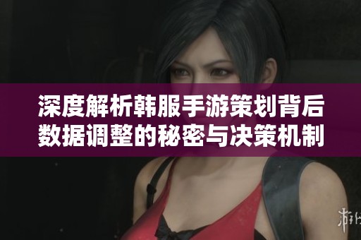 深度解析韩服手游策划背后数据调整的秘密与决策机制