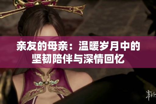 亲友的母亲：温暖岁月中的坚韧陪伴与深情回忆