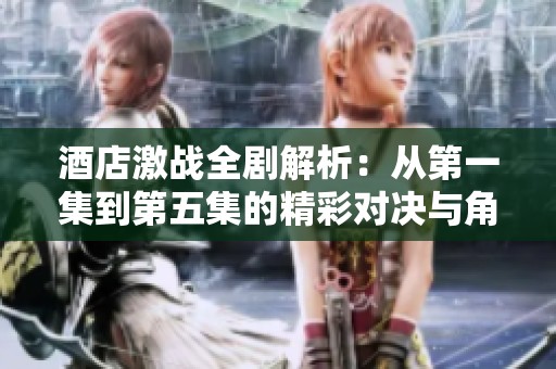 酒店激战全剧解析：从第一集到第五集的精彩对决与角色发展