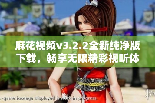 麻花视频v3.2.2全新纯净版下载，畅享无限精彩视听体验