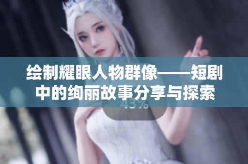绘制耀眼人物群像——短剧中的绚丽故事分享与探索