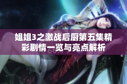 姐姐3之激战后厨第五集精彩剧情一览与亮点解析