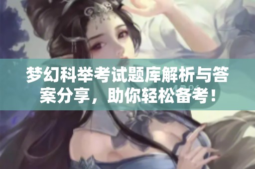 梦幻科举考试题库解析与答案分享，助你轻松备考！