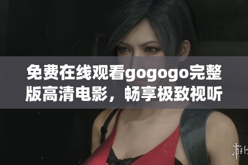 免费在线观看gogogo完整版高清电影，畅享极致视听盛宴
