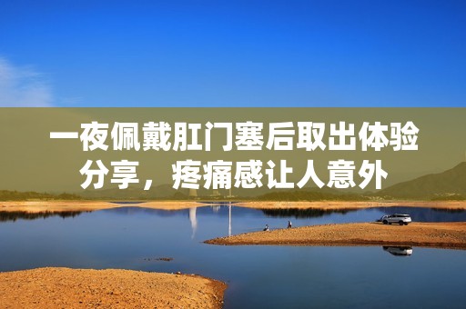 一夜佩戴肛门塞后取出体验分享，疼痛感让人意外