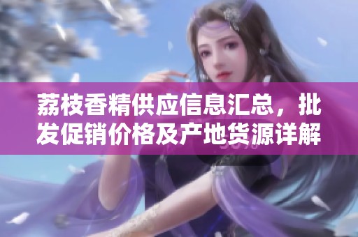 荔枝香精供应信息汇总，批发促销价格及产地货源详解