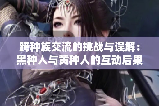 跨种族交流的挑战与误解：黑种人与黄种人的互动后果探讨