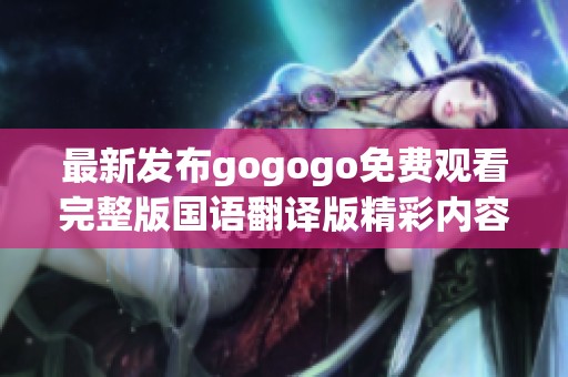 最新发布gogogo免费观看完整版国语翻译版精彩内容抢先看