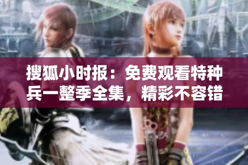 搜狐小时报：免费观看特种兵一整季全集，精彩不容错过