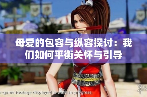 母爱的包容与纵容探讨：我们如何平衡关怀与引导