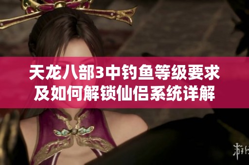 天龙八部3中钓鱼等级要求及如何解锁仙侣系统详解