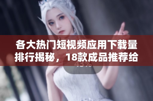 各大热门短视频应用下载量排行揭秘，18款成品推荐给你