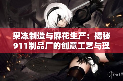 果冻制造与麻花生产：揭秘911制品厂的创意工艺与理念