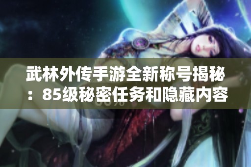 武林外传手游全新称号揭秘：85级秘密任务和隐藏内容全面解析