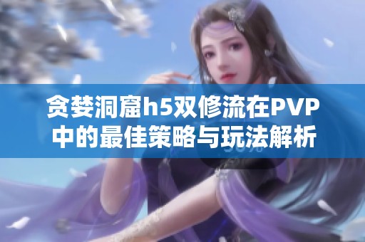 贪婪洞窟h5双修流在PVP中的最佳策略与玩法解析