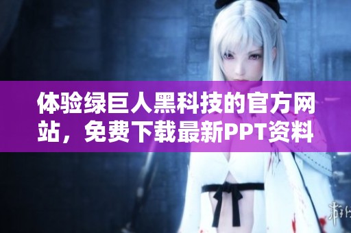 体验绿巨人黑科技的官方网站，免费下载最新PPT资料