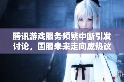 腾讯游戏服务频繁中断引发讨论，国服未来走向成热议焦点