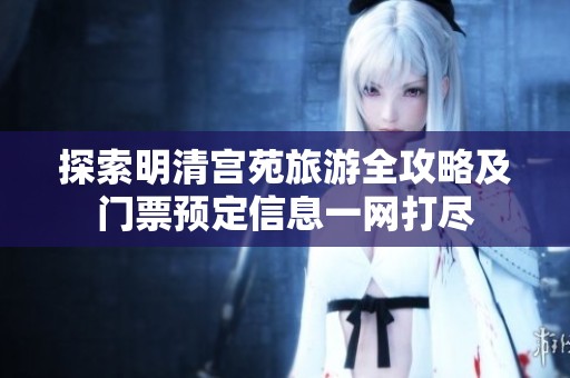 探索明清宫苑旅游全攻略及门票预定信息一网打尽