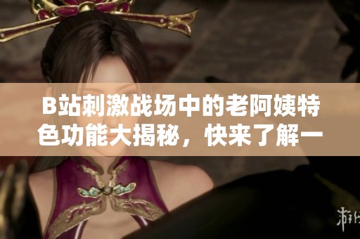 B站刺激战场中的老阿姨特色功能大揭秘，快来了解一下吧