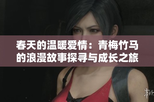 春天的温暖爱情：青梅竹马的浪漫故事探寻与成长之旅