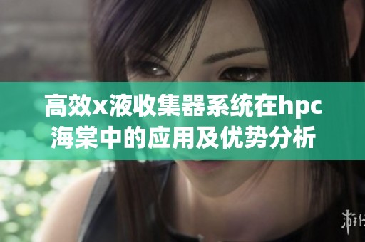 高效x液收集器系统在hpc海棠中的应用及优势分析