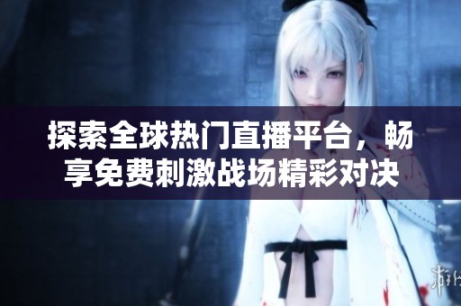 探索全球热门直播平台，畅享免费刺激战场精彩对决