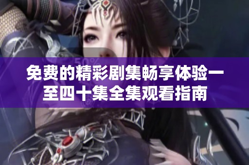 免费的精彩剧集畅享体验一至四十集全集观看指南