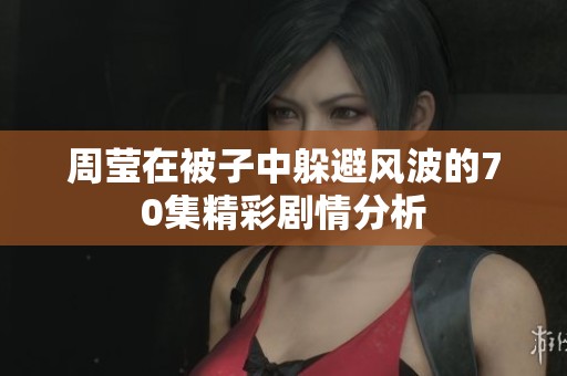 周莹在被子中躲避风波的70集精彩剧情分析