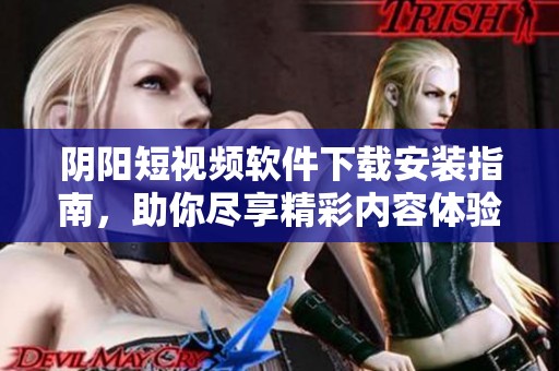 阴阳短视频软件下载安装指南，助你尽享精彩内容体验