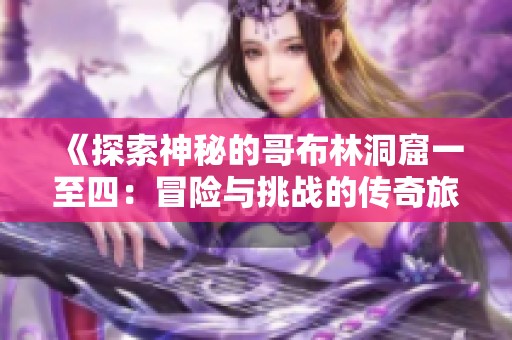 《探索神秘的哥布林洞窟一至四：冒险与挑战的传奇旅程》