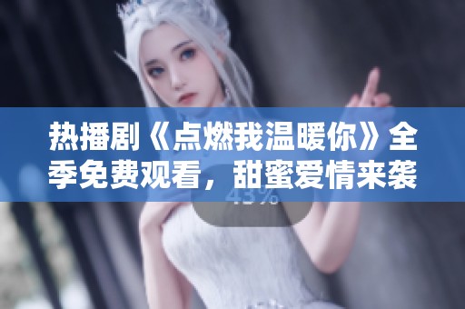 热播剧《点燃我温暖你》全季免费观看，甜蜜爱情来袭