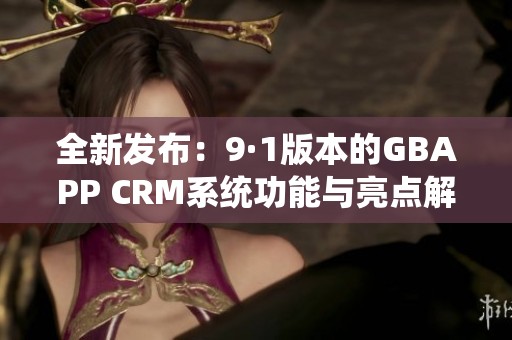 全新发布：9·1版本的GBAPP CRM系统功能与亮点解析