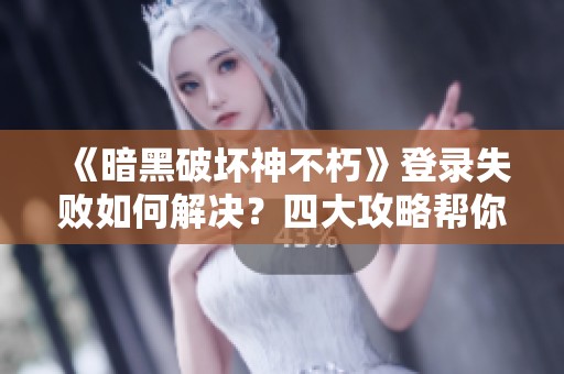 《暗黑破坏神不朽》登录失败如何解决？四大攻略帮你畅玩游戏世界