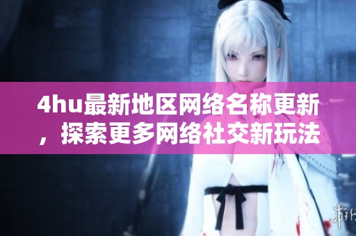 4hu最新地区网络名称更新，探索更多网络社交新玩法